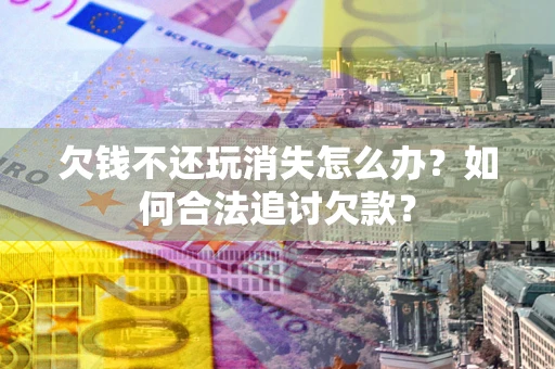 武汉欠钱不还玩消失怎么办？如何合法追讨欠款？