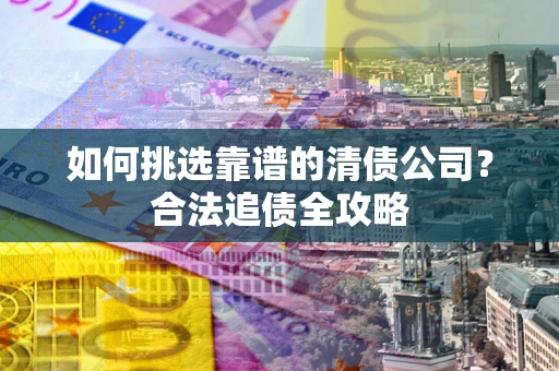 武汉如何挑选靠谱的清债公司?合法追债全攻略 武汉如何挑选靠谱的清债公司?合法追债全攻略