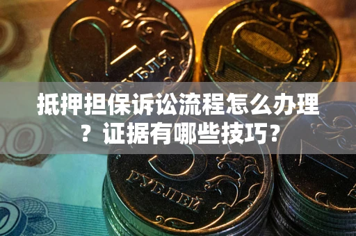 武汉抵押担保诉讼流程怎么办理？证据有哪些技巧？