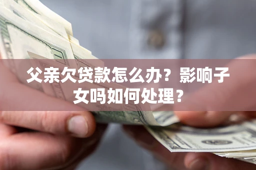 武汉父亲欠贷款怎么办？影响子女吗如何处理？
