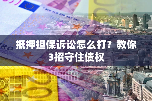 武汉抵押担保诉讼怎么打？教你3招守住债权