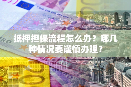 武汉抵押担保流程怎么办？哪几种情况要谨慎办理？