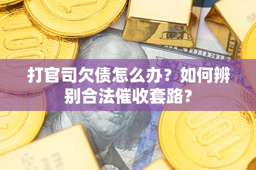 武汉打官司欠债怎么办？如何辨别合法催收套路？