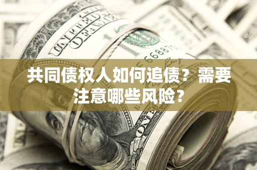 武汉共同债权人如何追债？需要注意哪些风险？