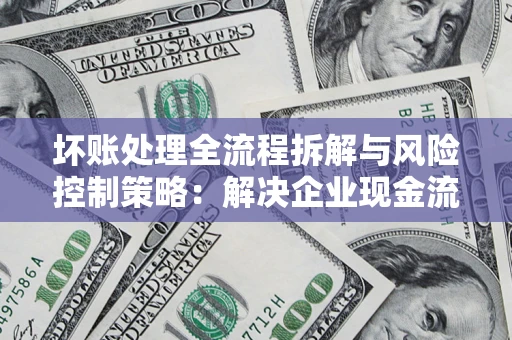 武汉坏账处理全流程拆解与风险控制策略：解决企业现金流顽疾的实战指南