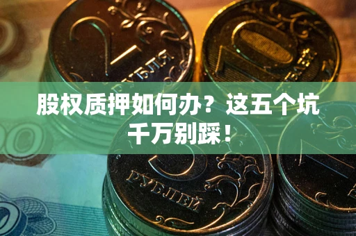 武汉股权质押如何办？这五个坑千万别踩！