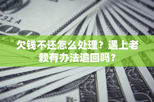 武汉欠钱不还怎么处理？遇上老赖有办法追回吗？