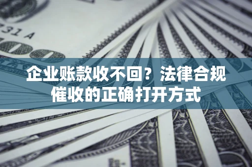 武汉企业账款收不回？法律合规催收的正确打开方式