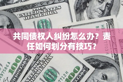 武汉共同债权人纠纷怎么办？责任如何划分有技巧？