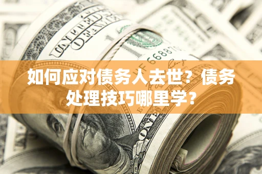 武汉如何应对债务人去世？债务处理技巧哪里学？