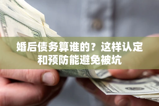 武汉婚后债务算谁的？这样认定和预防能避免被坑