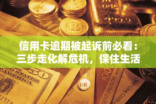 武汉信用卡逾期被起诉前必看：三步走化解危机，保住生活尊严