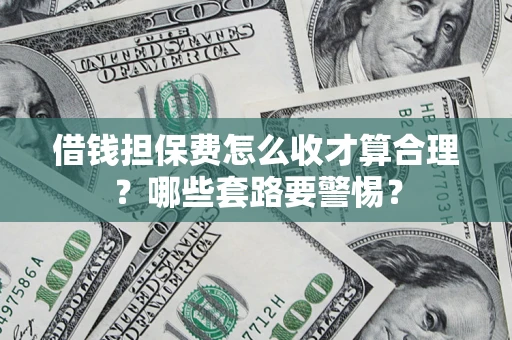 武汉借钱担保费怎么收才算合理？哪些套路要警惕？