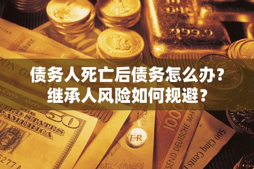 武汉债务人死亡后债务怎么办？继承人风险如何规避？