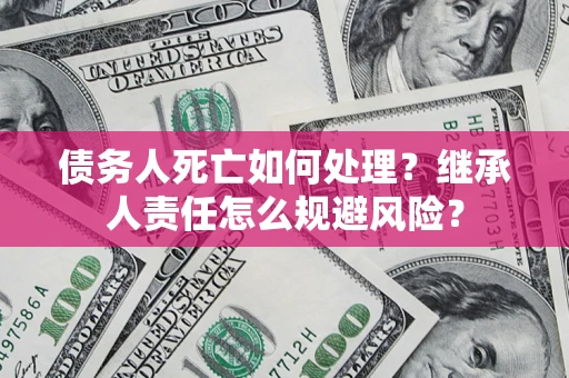 武汉债务人死亡如何处理?继承人责任怎么规避风险? 武汉债务人死亡如何处理?继承人责任怎么规避风险?