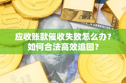 武汉应收账款催收失败怎么办？如何合法高效追回？