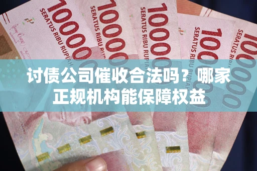 武汉讨债公司催收合法吗？哪家正规机构能保障权益