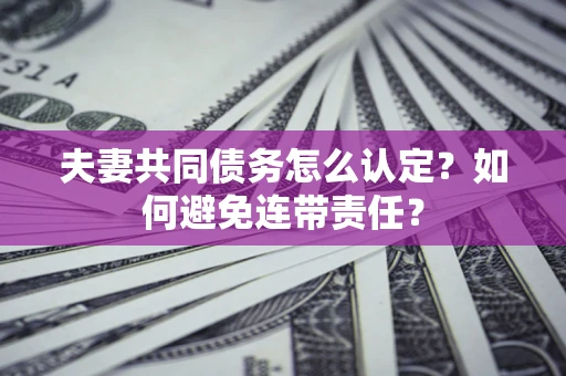 武汉夫妻共同债务怎么认定？如何避免连带责任？