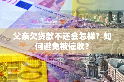 武汉父亲欠贷款不还会怎样？如何避免被催收？