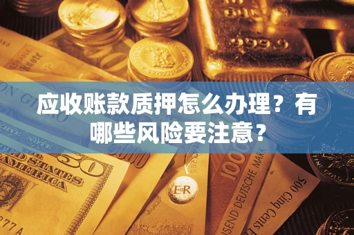 武汉应收账款质押怎么办理？有哪些风险要注意？