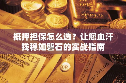 武汉抵押担保怎么选？让您血汗钱稳如磐石的实战指南