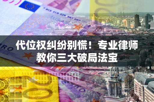 武汉代位权纠纷别慌！专业律师教你三大破局法宝