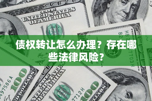 武汉债权转让怎么办理？存在哪些法律风险？