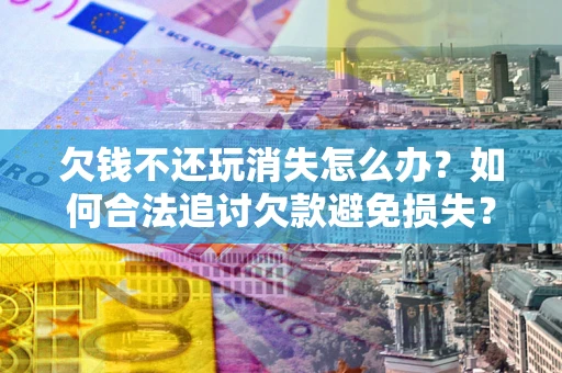 武汉欠钱不还玩消失怎么办？如何合法追讨欠款避免损失？