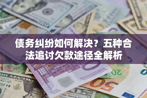 武汉债务纠纷如何解决？五种合法追讨欠款途径全解析