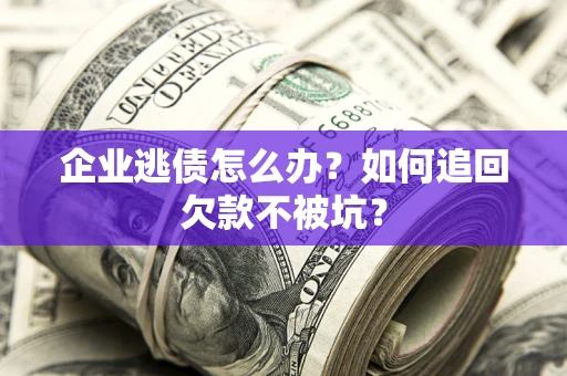 武汉企业逃债怎么办？如何追回欠款不被坑？