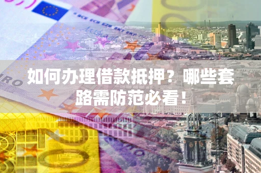 武汉如何办理借款抵押？哪些套路需防范必看！
