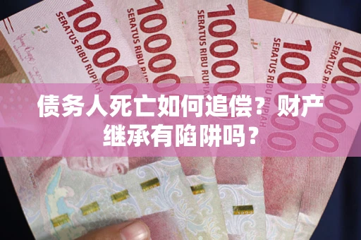 武汉债务人死亡如何追偿？财产继承有陷阱吗？