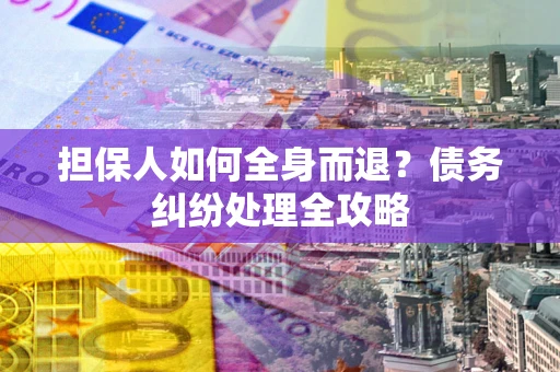 武汉担保人如何全身而退？债务纠纷处理全攻略