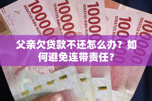 武汉父亲欠贷款不还怎么办？如何避免连带责任？