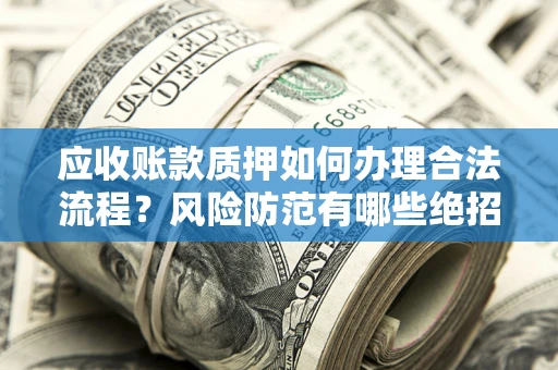 武汉应收账款质押如何办理合法流程？风险防范有哪些绝招？