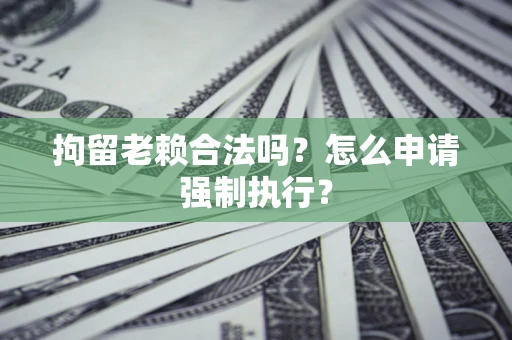 武汉拘留老赖合法吗？怎么申请强制执行？