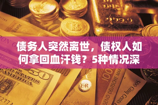 武汉债务人突然离世，债权人如何拿回血汗钱？5种情况深度解析