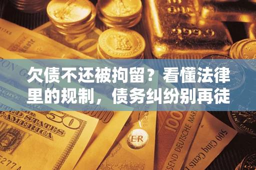 武汉欠债不还被拘留？看懂法律里的规制，债务纠纷别再徒劳奔波