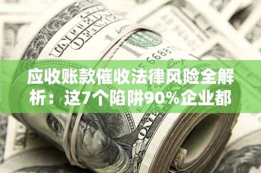 武汉应收账款催收法律风险全解析：这7个陷阱90%企业都踩过（含合规应对指南）