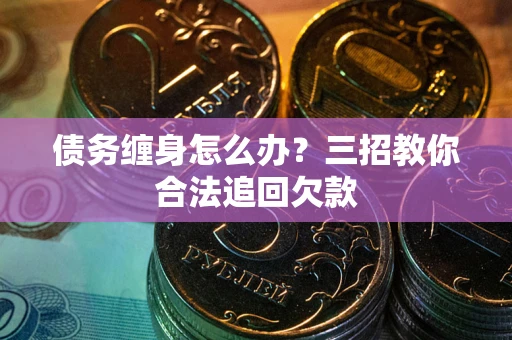 武汉债务缠身怎么办？三招教你合法追回欠款