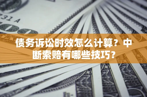 武汉债务诉讼时效怎么计算？中断索赔有哪些技巧？