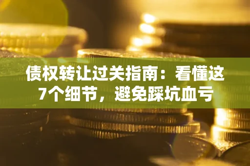 武汉债权转让过关指南：看懂这7个细节，避免踩坑血亏