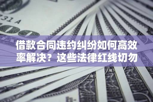武汉借款合同违约纠纷如何高效率解决？这些法律红线切勿触碰