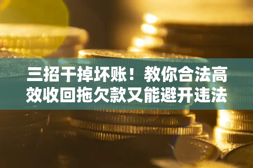 武汉三招干掉坏账！教你合法高效收回拖欠款又能避开违法雷区