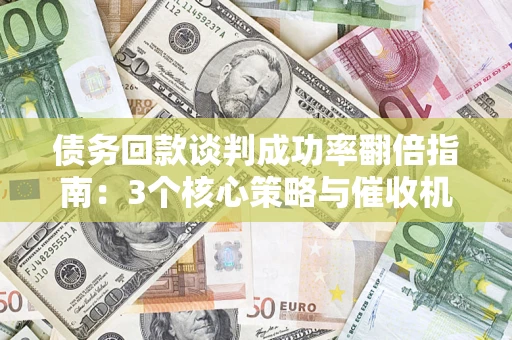 武汉债务回款谈判成功率翻倍指南：3个核心策略与催收机构避坑法则