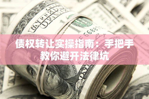 武汉债权转让实操指南：手把手教你避开法律坑