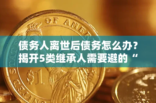 武汉债务人离世后债务怎么办？揭开5类继承人需要避的“坑”
