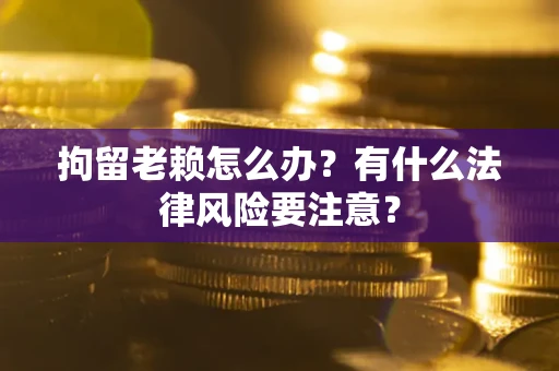武汉拘留老赖怎么办？有什么法律风险要注意？