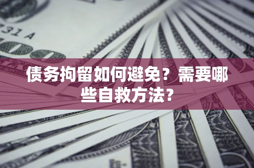 武汉债务拘留如何避免？需要哪些自救方法？