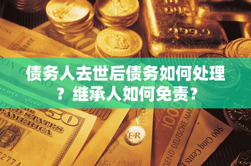 武汉债务人去世后债务如何处理？继承人如何免责？